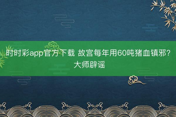 时时彩app官方下载 故宫每年用60吨猪血镇邪? 大师辟谣