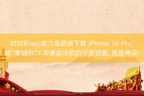 时时彩app官方最新版下载 iPhone 18 Pro 或“零加价”? 苹果此次砍的不是设置， 而是神采!