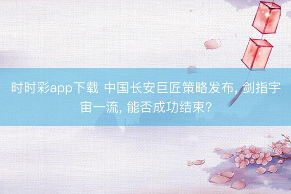 时时彩app下载 中国长安巨匠策略发布， 剑指宇宙一流， 能否成功结束?