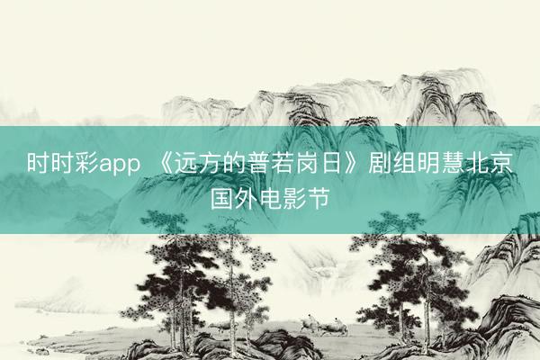 时时彩app 《远方的普若岗日》剧组明慧北京国外电影节