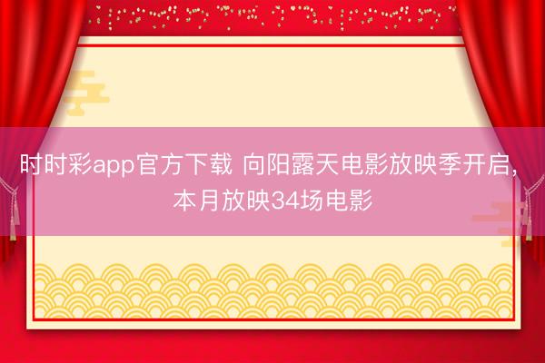 时时彩app官方下载 向阳露天电影放映季开启， 本月放映34场电影