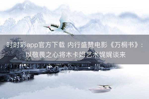 时时彩app官方下载 内行盛赞电影《万桐书》: 以敬畏之心将木卡姆艺术娓娓谈来