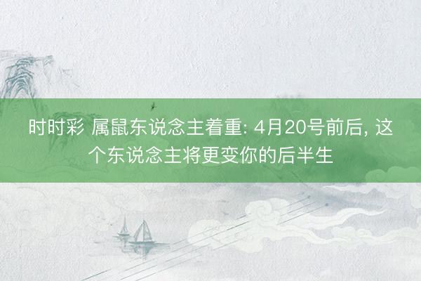 时时彩 属鼠东说念主着重: 4月20号前后， 这个东说念主将更变你的后半生