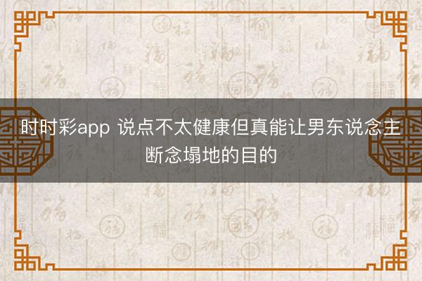 时时彩app 说点不太健康但真能让男东说念主断念塌地的目的