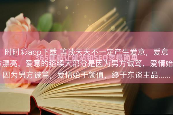 时时彩app下载 等谈天天不一定产生爱意，爱意的出现大部分是因为女方漂亮，爱意的络续大部分是因为男方诚笃，爱情始于颜值，终于东谈主品......