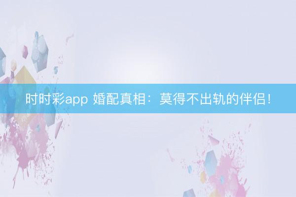 时时彩app 婚配真相：莫得不出轨的伴侣！