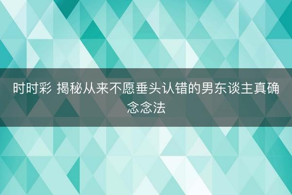 时时彩 揭秘从来不愿垂头认错的男东谈主真确念念法