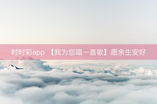 时时彩app 【我为您唱一首歌】愿余生安好
