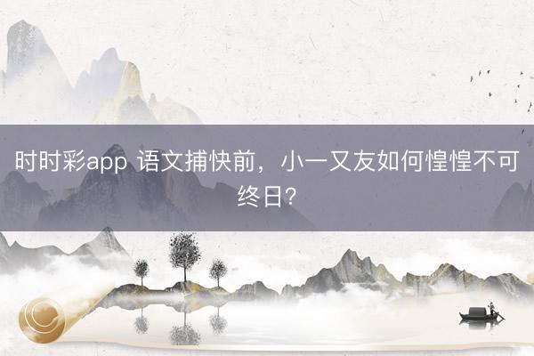时时彩app 语文捕快前，小一又友如何惶惶不可终日？