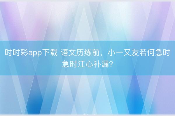 时时彩app下载 语文历练前，小一又友若何急时急时江心补漏？