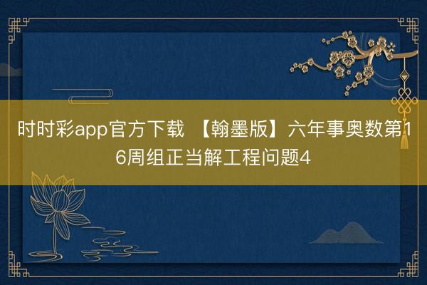 时时彩app官方下载 【翰墨版】六年事奥数第16周组正当解工程问题4