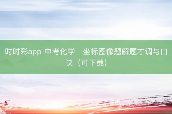 时时彩app 中考化学・坐标图像题解题才调与口诀（可下载）