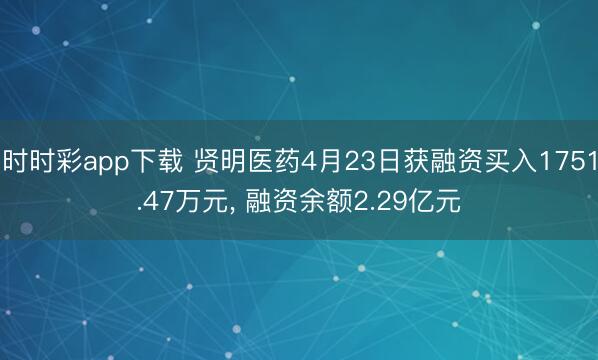 时时彩app下载 贤明医药4月23日获融资买入1751.47万元， 融资余额2.29亿元