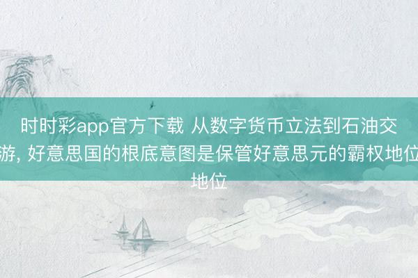 时时彩app官方下载 从数字货币立法到石油交游， 好意思国的根底意图是保管好意思元的霸权地位
