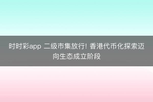 时时彩app 二级市集放行! 香港代币化探索迈向生态成立阶段