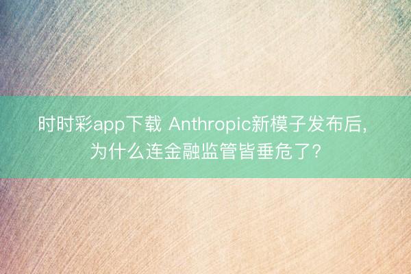 时时彩app下载 Anthropic新模子发布后， 为什么连金融监管皆垂危了?