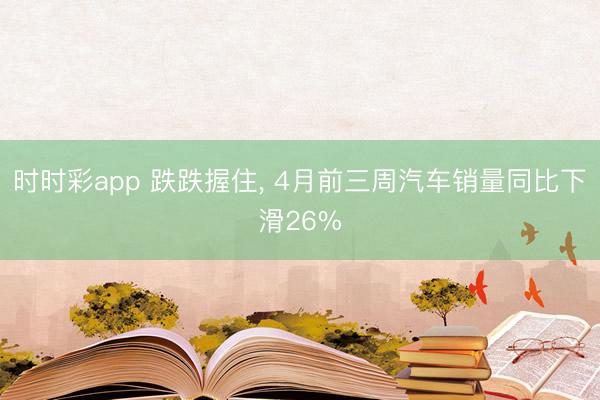 时时彩app 跌跌握住， 4月前三周汽车销量同比下滑26%