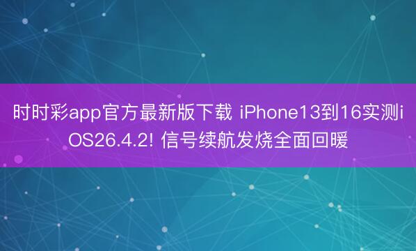 时时彩app官方最新版下载 iPhone13到16实测iOS26.4.2! 信号续航发烧全面回暖