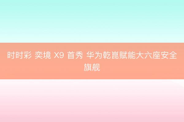时时彩 奕境 X9 首秀 华为乾崑赋能大六座安全旗舰
