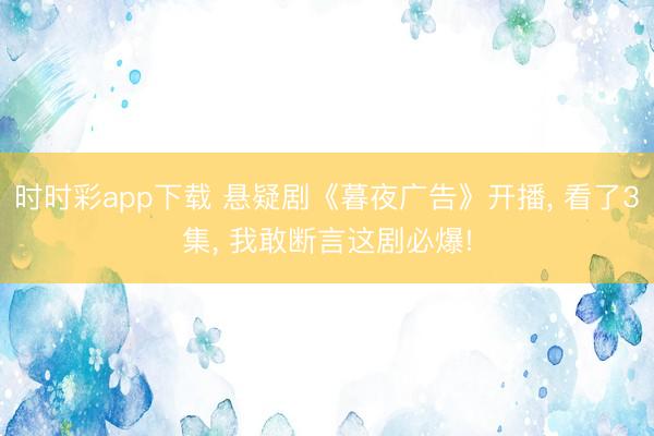 时时彩app下载 悬疑剧《暮夜广告》开播， 看了3集， 我敢断言这剧必爆!