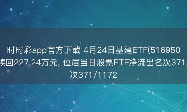 时时彩app官方下载 4月24日基建ETF(516950)遭净赎回227.24万元， 位居当日股票ETF净流出名次371/1172
