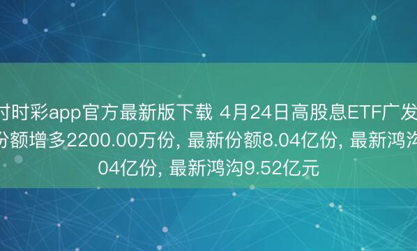 时时彩app官方最新版下载 4月24日高股息ETF广发(159207)份额增多2200.00万份， 最新份额8.04亿份， 最新鸿沟9.52亿元