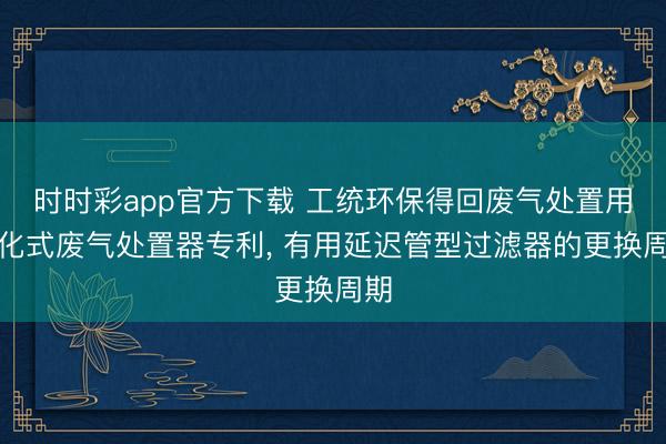 时时彩app官方下载 工统环保得回废气处置用催化式废气处置器专利， 有用延迟管型过滤器的更换周期