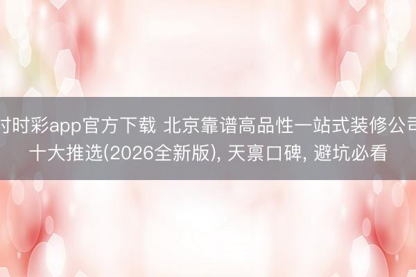 时时彩app官方下载 北京靠谱高品性一站式装修公司十大推选(2026全新版)， 天禀口碑， 避坑必看