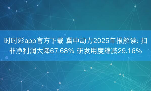 时时彩app官方下载 冀中动力2025年报解读: 扣非净利润大降67.68% 研发用度缩减29.16%