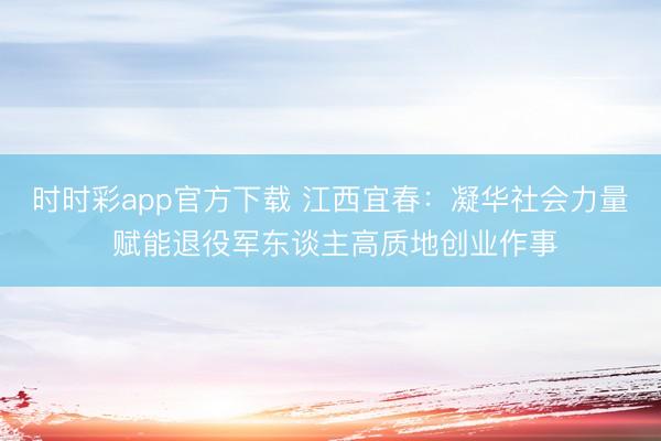 时时彩app官方下载 江西宜春：凝华社会力量 赋能退役军东谈主高质地创业作事
