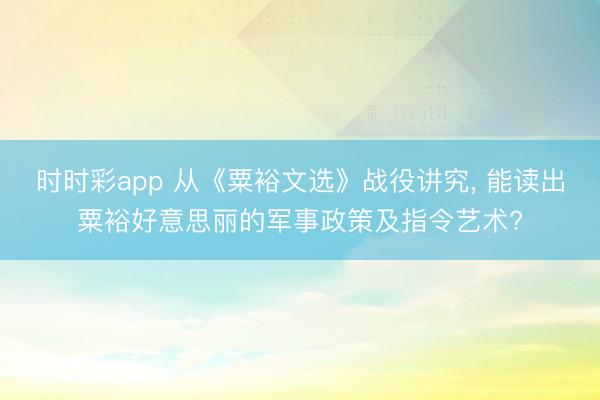 时时彩app 从《粟裕文选》战役讲究， 能读出粟裕好意思丽的军事政策及指令艺术?