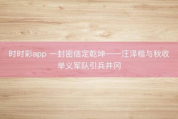 时时彩app 一封密信定乾坤——汪泽楷与秋收举义军队引兵井冈