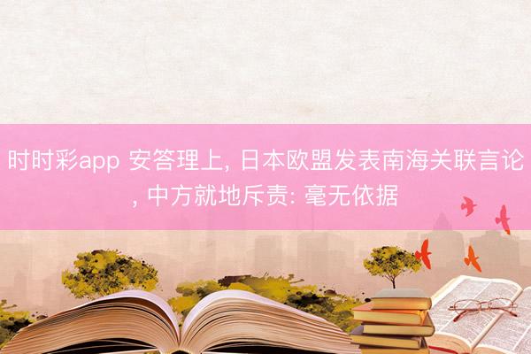 时时彩app 安答理上， 日本欧盟发表南海关联言论， 中方就地斥责: 毫无依据