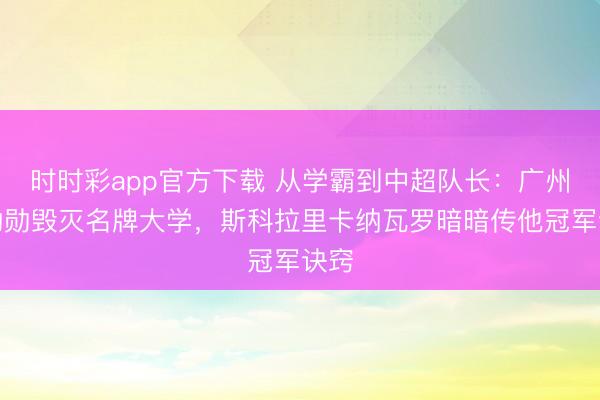 时时彩app官方下载 从学霸到中超队长：广州队功勋毁灭名牌大学，斯科拉里卡纳瓦罗暗暗传他冠军诀窍
