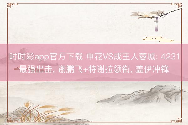 时时彩app官方下载 申花VS成王人蓉城: 4231最强出击， 谢鹏飞+特谢拉领衔， 盖伊冲锋