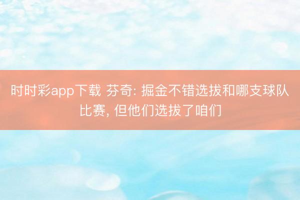 时时彩app下载 芬奇: 掘金不错选拔和哪支球队比赛， 但他们选拔了咱们