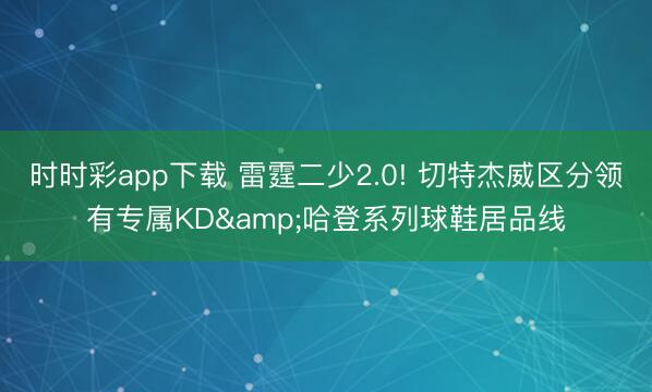 时时彩app下载 雷霆二少2.0! 切特杰威区分领有专属KD&哈登系列球鞋居品线