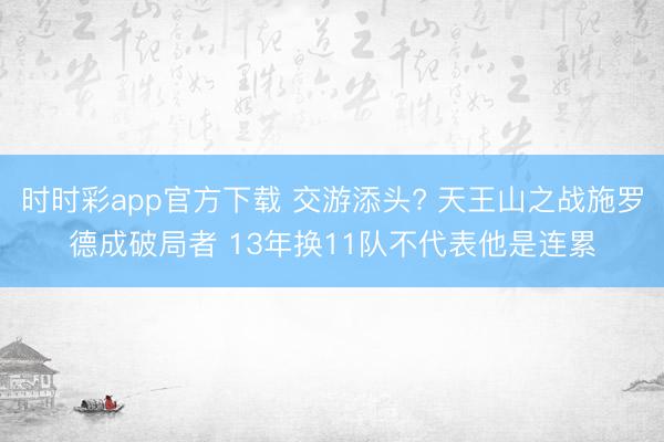 时时彩app官方下载 交游添头? 天王山之战施罗德成破局者 13年换11队不代表他是连累