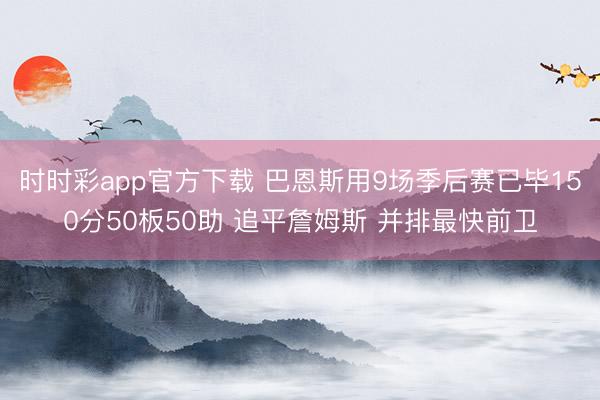 时时彩app官方下载 巴恩斯用9场季后赛已毕150分50板50助 追平詹姆斯 并排最快前卫