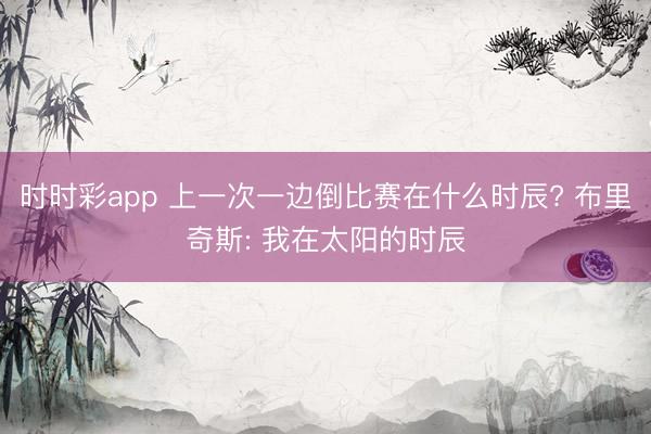 时时彩app 上一次一边倒比赛在什么时辰? 布里奇斯: 我在太阳的时辰