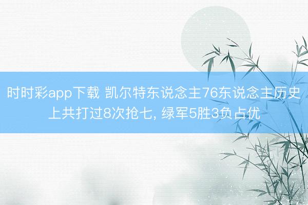 时时彩app下载 凯尔特东说念主76东说念主历史上共打过8次抢七， 绿军5胜3负占优