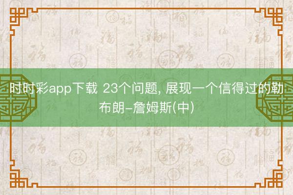 时时彩app下载 23个问题， 展现一个信得过的勒布朗-詹姆斯(中)