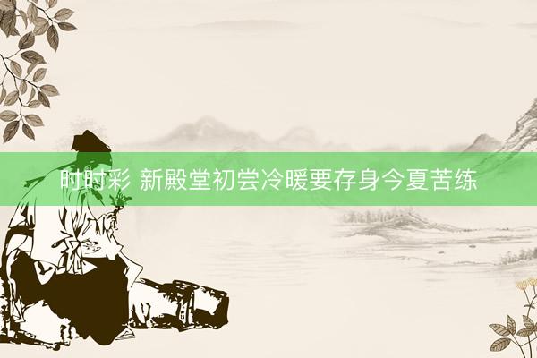 时时彩 新殿堂初尝冷暖要存身今夏苦练