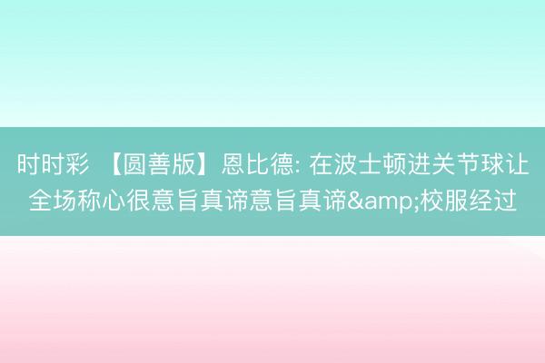 时时彩 【圆善版】恩比德: 在波士顿进关节球让全场称心很意旨真谛意旨真谛&校服经过