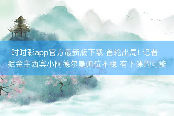 时时彩app官方最新版下载 首轮出局! 记者: 掘金主西宾小阿德尔曼帅位不稳 有下课的可能
