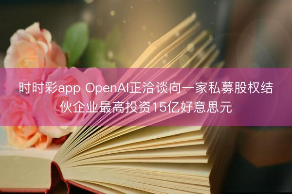 时时彩app OpenAI正洽谈向一家私募股权结伙企业最高投资15亿好意思元