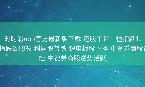 时时彩app官方最新版下载 港股午评：恒指跌1.31% 科指跌2.19% 科网股普跌 锂电板股下挫 中资券商股逆势活跃