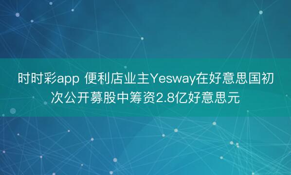 时时彩app 便利店业主Yesway在好意思国初次公开募股中筹资2.8亿好意思元