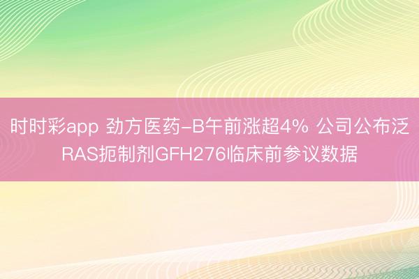 时时彩app 劲方医药-B午前涨超4% 公司公布泛RAS扼制剂GFH276临床前参议数据