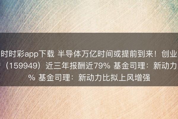 时时彩app下载 半导体万亿时间或提前到来！创业板50ETF华安（159949）近三年报酬近79% 基金司理：新动力比拟上风增强